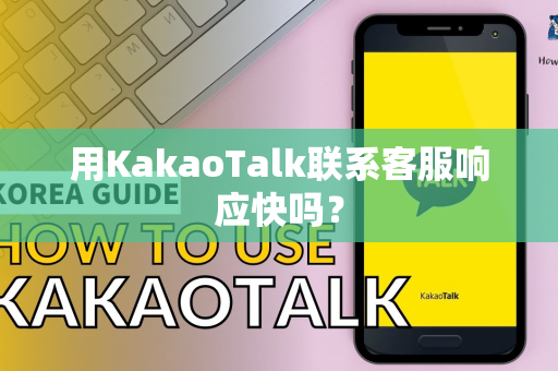 用KakaoTalk联系客服响应快吗？