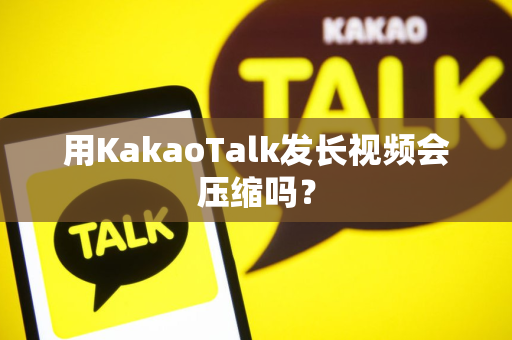 用KakaoTalk发长视频会压缩吗？