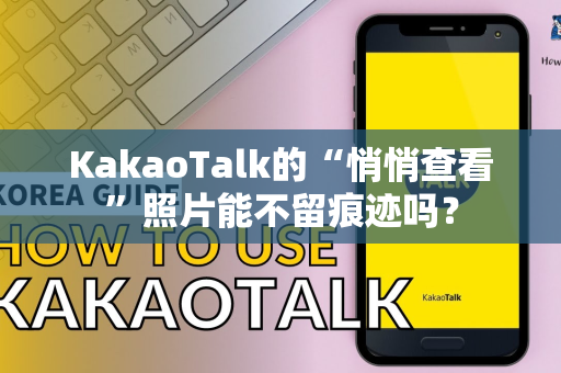 KakaoTalk的“悄悄查看”照片能不留痕迹吗？