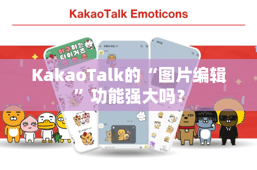 KakaoTalk的“图片编辑”功能强大吗？