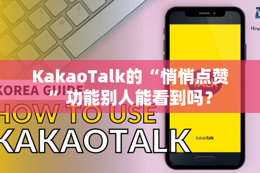 KakaoTalk的“悄悄点赞”功能别人能看到吗？