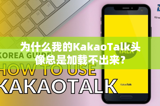 为什么我的KakaoTalk头像总是加载不出来？