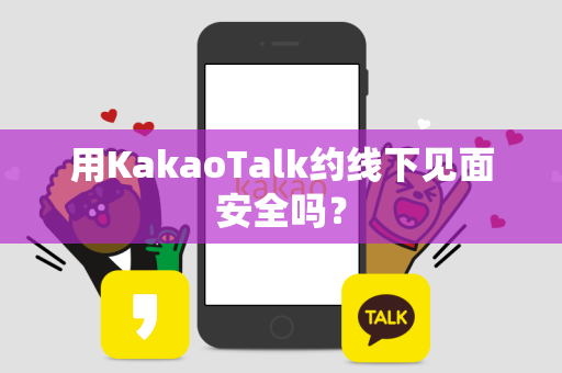 用KakaoTalk约线下见面安全吗？