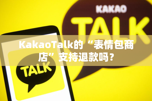KakaoTalk的“表情包商店”支持退款吗？
