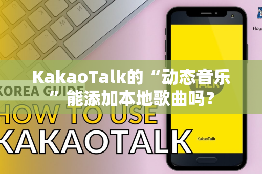 KakaoTalk的“动态音乐”能添加本地歌曲吗？
