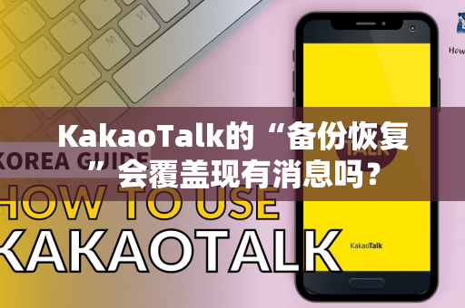 KakaoTalk的“备份恢复”会覆盖现有消息吗？